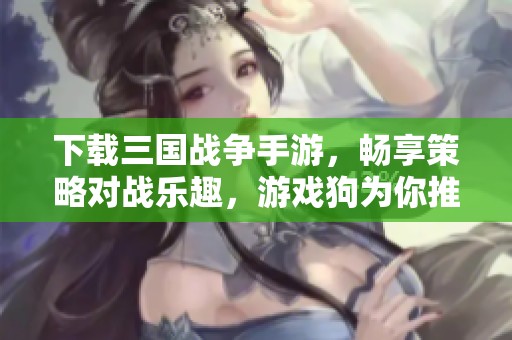 下载三国战争手游，畅享策略对战乐趣，游戏狗为你推荐