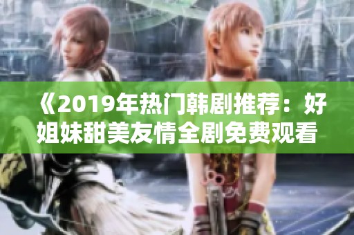 《2019年热门韩剧推荐：好姐妹甜美友情全剧免费观看》