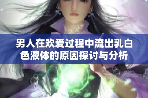 男人在欢爱过程中流出乳白色液体的原因探讨与分析