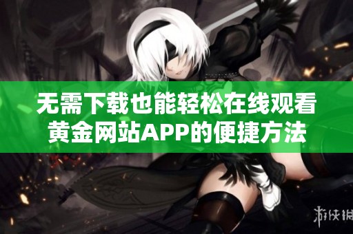 无需下载也能轻松在线观看黄金网站APP的便捷方法