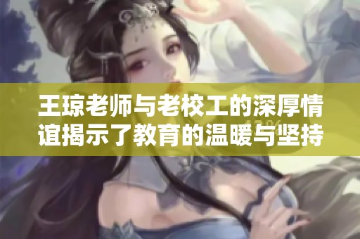 王琼老师与老校工的深厚情谊揭示了教育的温暖与坚持