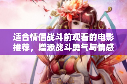 适合情侣战斗前观看的电影推荐，增添战斗勇气与情感共鸣