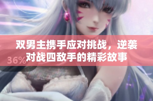 双男主携手应对挑战，逆袭对战四敌手的精彩故事