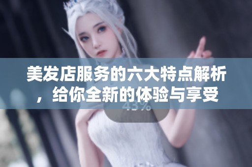 美发店服务的六大特点解析，给你全新的体验与享受