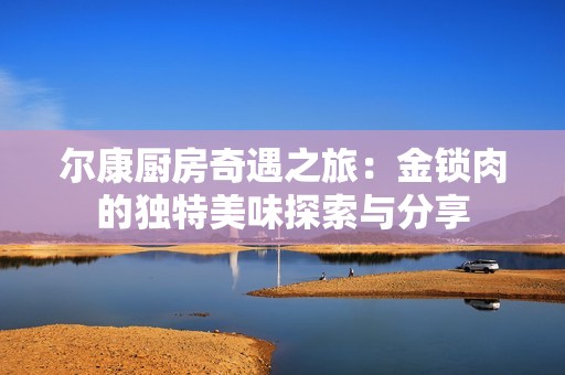 尔康厨房奇遇之旅：金锁肉的独特美味探索与分享