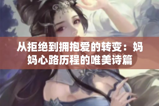 从拒绝到拥抱爱的转变：妈妈心路历程的唯美诗篇