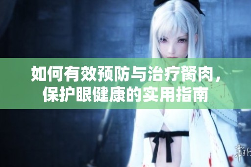 如何有效预防与治疗胬肉，保护眼健康的实用指南
