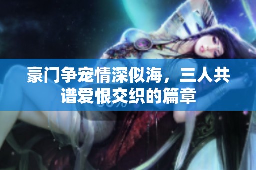 豪门争宠情深似海，三人共谱爱恨交织的篇章