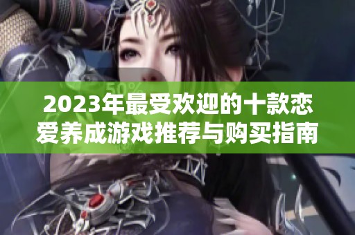 2023年最受欢迎的十款恋爱养成游戏推荐与购买指南