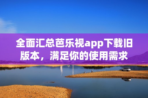 全面汇总芭乐视app下载旧版本，满足你的使用需求
