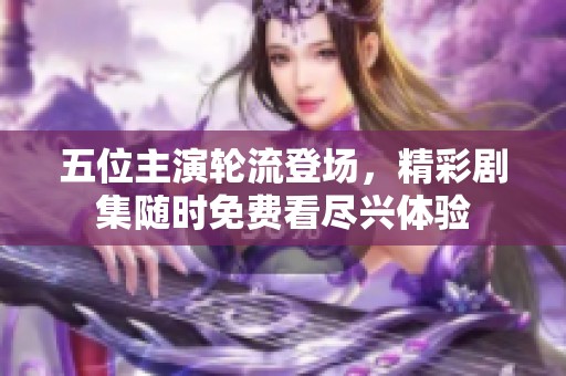 五位主演轮流登场，精彩剧集随时免费看尽兴体验