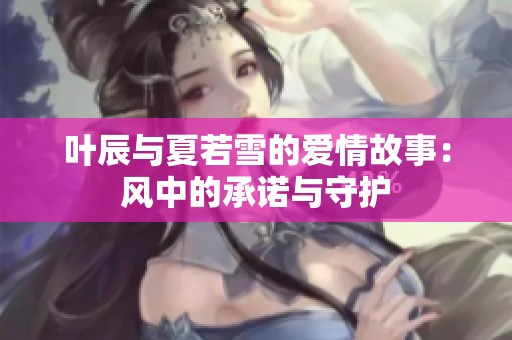 叶辰与夏若雪的爱情故事：风中的承诺与守护