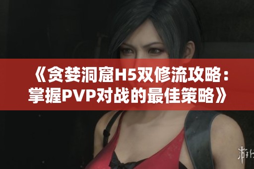 《贪婪洞窟H5双修流攻略：掌握PVP对战的最佳策略》