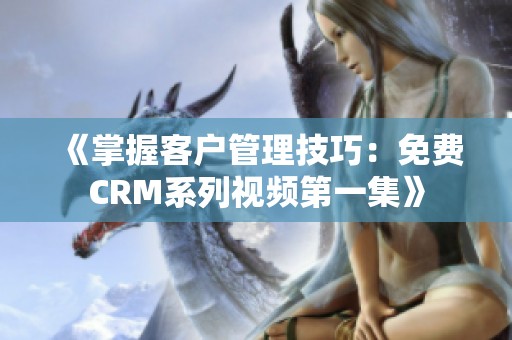 《掌握客户管理技巧：免费CRM系列视频第一集》