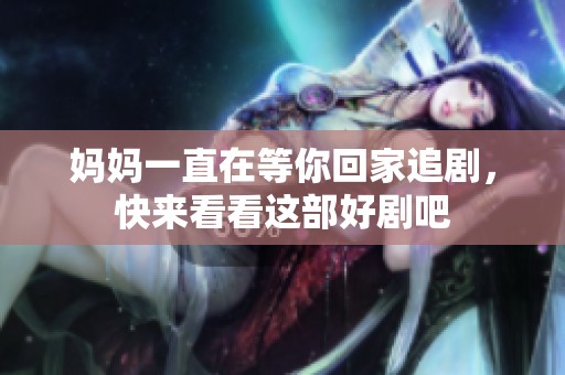 妈妈一直在等你回家追剧，快来看看这部好剧吧