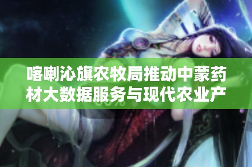 喀喇沁旗农牧局推动中蒙药材大数据服务与现代农业产业园发展