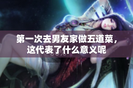 第一次去男友家做五道菜，这代表了什么意义呢