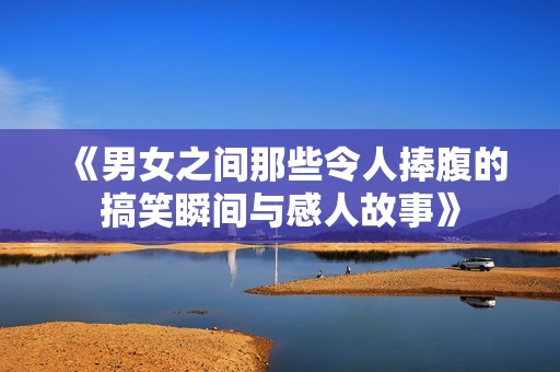 《男女之间那些令人捧腹的搞笑瞬间与感人故事》