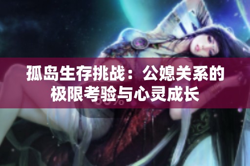 孤岛生存挑战：公媳关系的极限考验与心灵成长