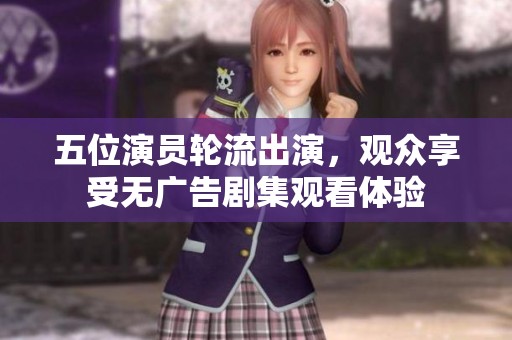 五位演员轮流出演，观众享受无广告剧集观看体验