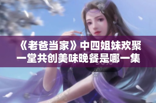 《老爸当家》中四姐妹欢聚一堂共创美味晚餐是哪一集