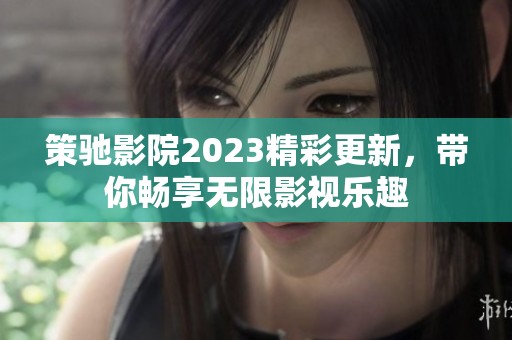 策驰影院2023精彩更新，带你畅享无限影视乐趣