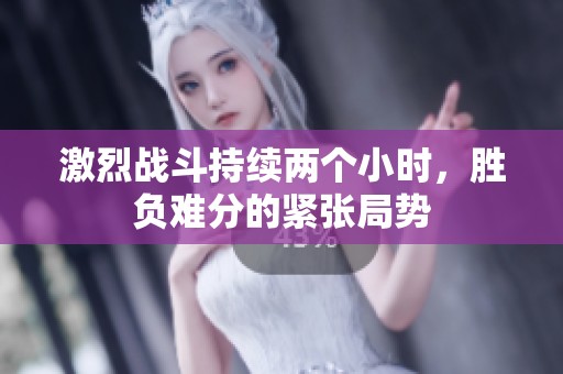 激烈战斗持续两个小时，胜负难分的紧张局势