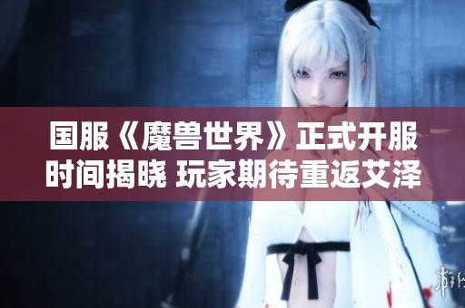 国服《魔兽世界》正式开服时间揭晓 玩家期待重返艾泽拉斯
