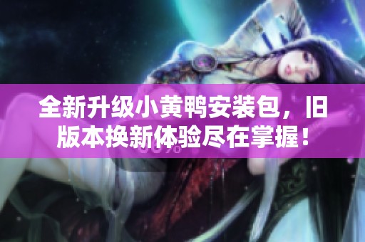 全新升级小黄鸭安装包，旧版本换新体验尽在掌握！