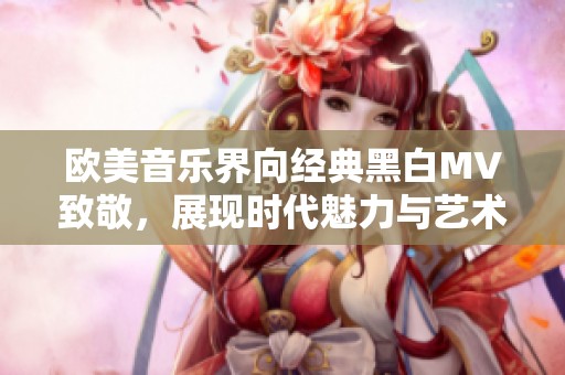 欧美音乐界向经典黑白MV致敬，展现时代魅力与艺术灵感