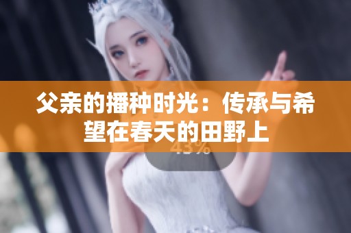 父亲的播种时光：传承与希望在春天的田野上
