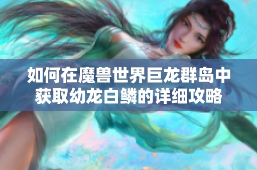 如何在魔兽世界巨龙群岛中获取幼龙白鳞的详细攻略