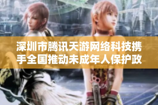 深圳市腾讯天游网络科技携手全国推动未成年人保护政策落实