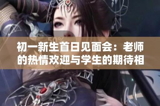 初一新生首日见面会：老师的热情欢迎与学生的期待相遇