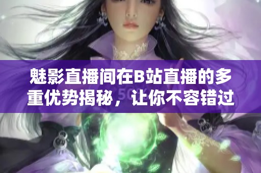 魅影直播间在B站直播的多重优势揭秘，让你不容错过！