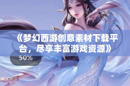 《梦幻西游创意素材下载平台，尽享丰富游戏资源》