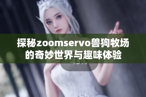 探秘zoomservo兽狗牧场的奇妙世界与趣味体验