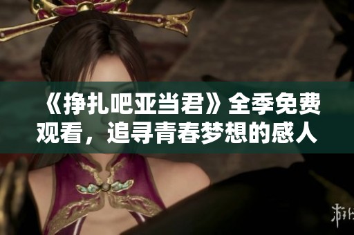 《挣扎吧亚当君》全季免费观看，追寻青春梦想的感人旅程