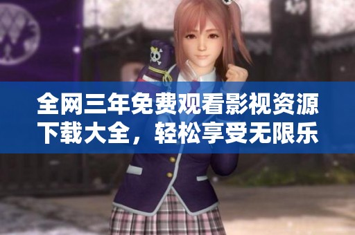 全网三年免费观看影视资源下载大全，轻松享受无限乐趣