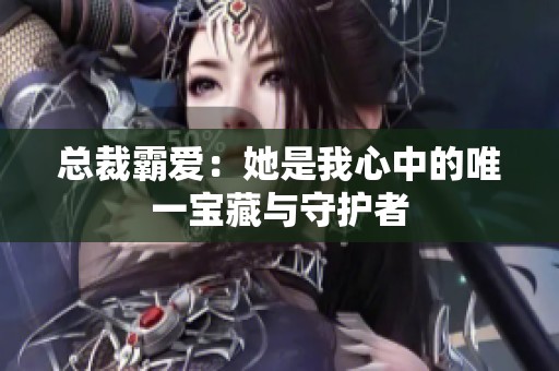 总裁霸爱：她是我心中的唯一宝藏与守护者