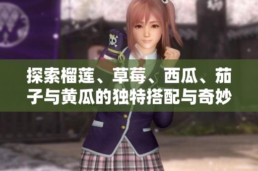 探索榴莲、草莓、西瓜、茄子与黄瓜的独特搭配与奇妙滋味