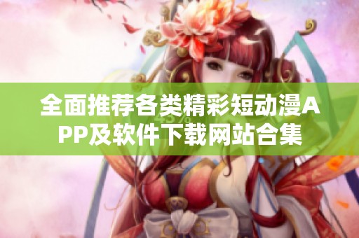 全面推荐各类精彩短动漫APP及软件下载网站合集