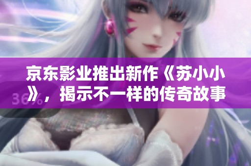 京东影业推出新作《苏小小》，揭示不一样的传奇故事