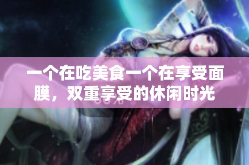 一个在吃美食一个在享受面膜，双重享受的休闲时光