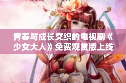青春与成长交织的电视剧《少女大人》免费观赏版上线