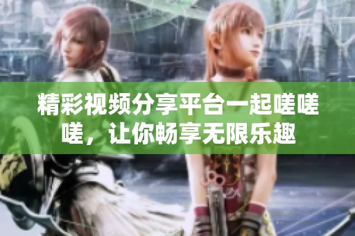 精彩视频分享平台一起嗟嗟嗟，让你畅享无限乐趣