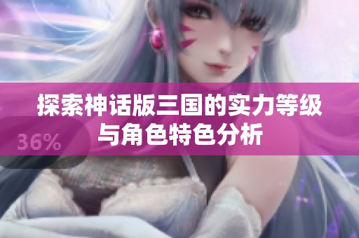 探索神话版三国的实力等级与角色特色分析
