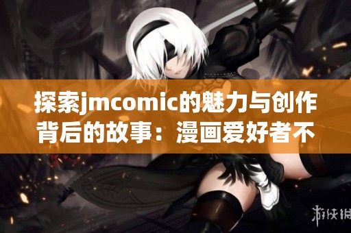探索jmcomic的魅力与创作背后的故事：漫画爱好者不容错过的精彩内容