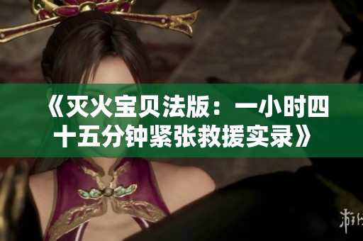 《灭火宝贝法版：一小时四十五分钟紧张救援实录》