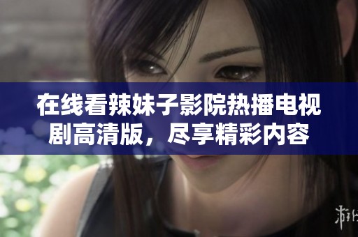 在线看辣妹子影院热播电视剧高清版，尽享精彩内容
